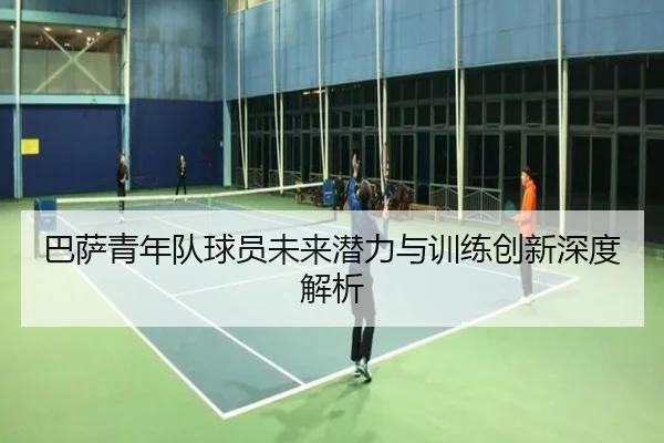 巴萨青年队球员未来潜力与训练创新深度解析